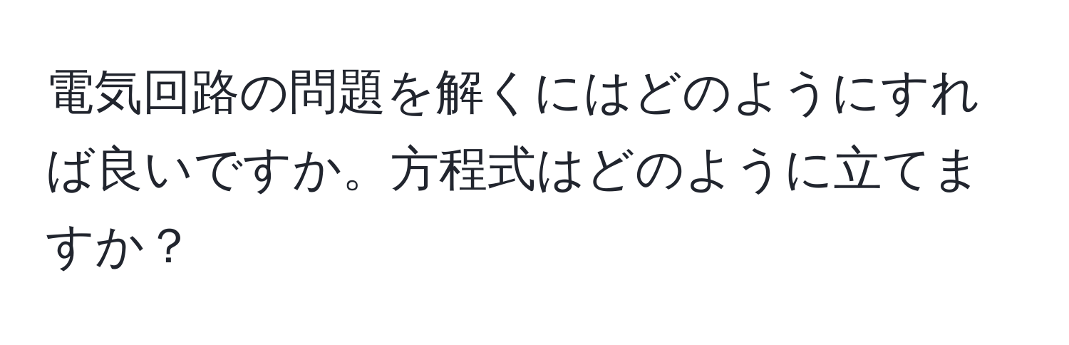 電気回路の問題を解くにはどのようにすれば良いですか。方程式はどのように立てますか？