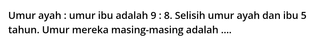 Umur ayah : umur ibu adalah 9:8. Selisih umur ayah dan ibu 5
tahun. Umur mereka masing-masing adalah ....