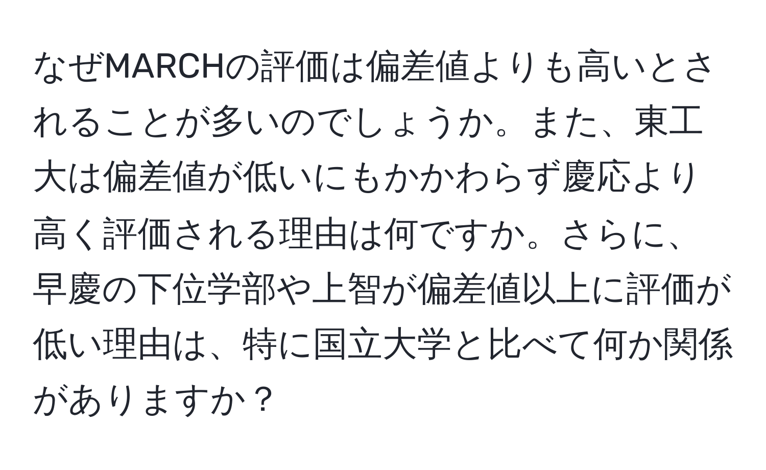 なぜMARCHの評価は偏差値よりも高いとされることが多いのでしょうか。また、東工大は偏差値が低いにもかかわらず慶応より高く評価される理由は何ですか。さらに、早慶の下位学部や上智が偏差値以上に評価が低い理由は、特に国立大学と比べて何か関係がありますか？