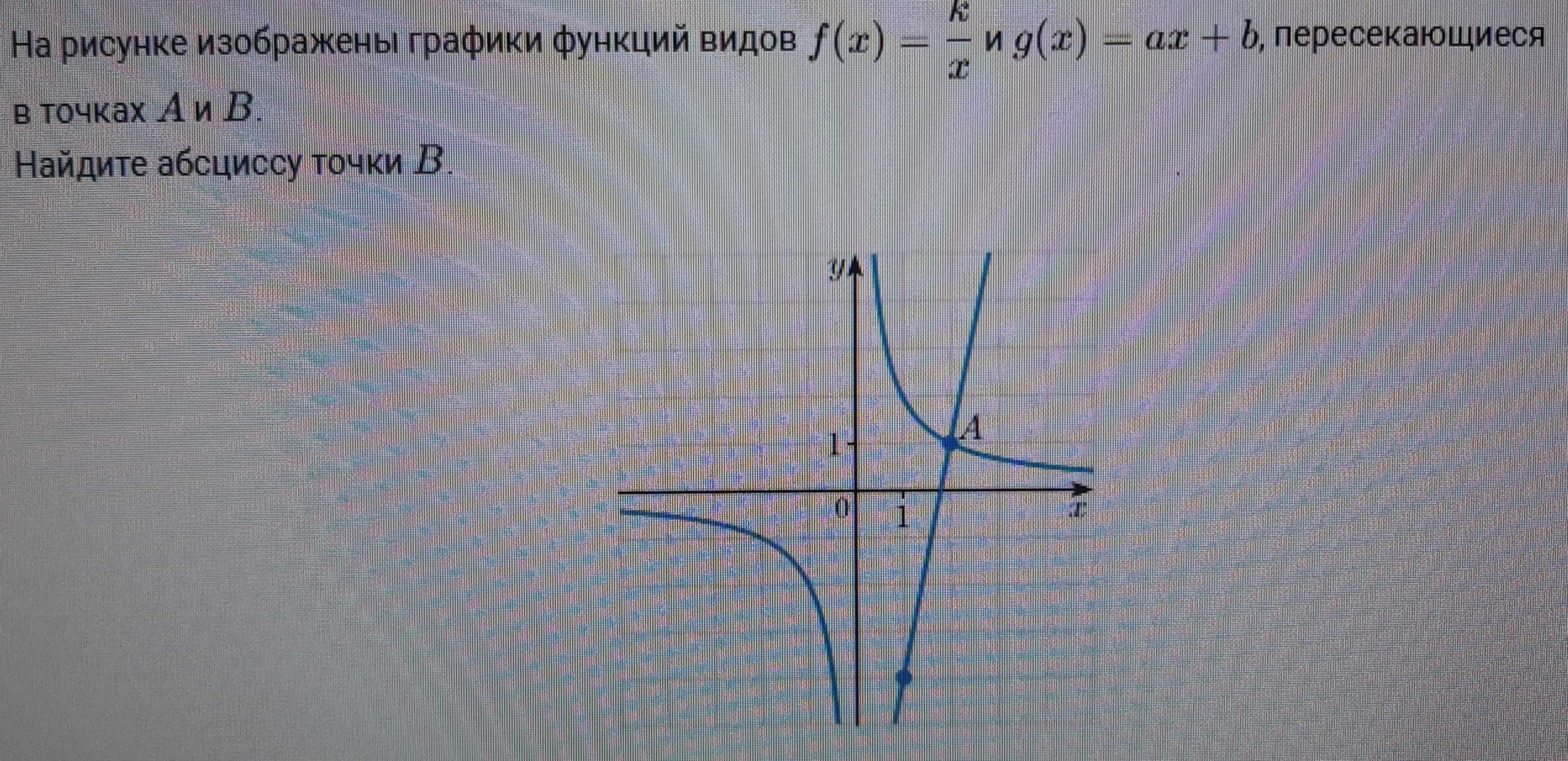 На рисунке изображены графики функций видов f(x)= k/x  g(x)=ax+b , лересеκающиеся
в точκах А иВ.
Найдиτе абсциссу τοчκи В