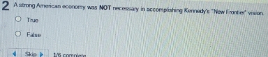 A strong American economy was NOT necessary in accomplishing Kennedy's ''New Frontier' vision.
True
False
Skio 1/6 compïete