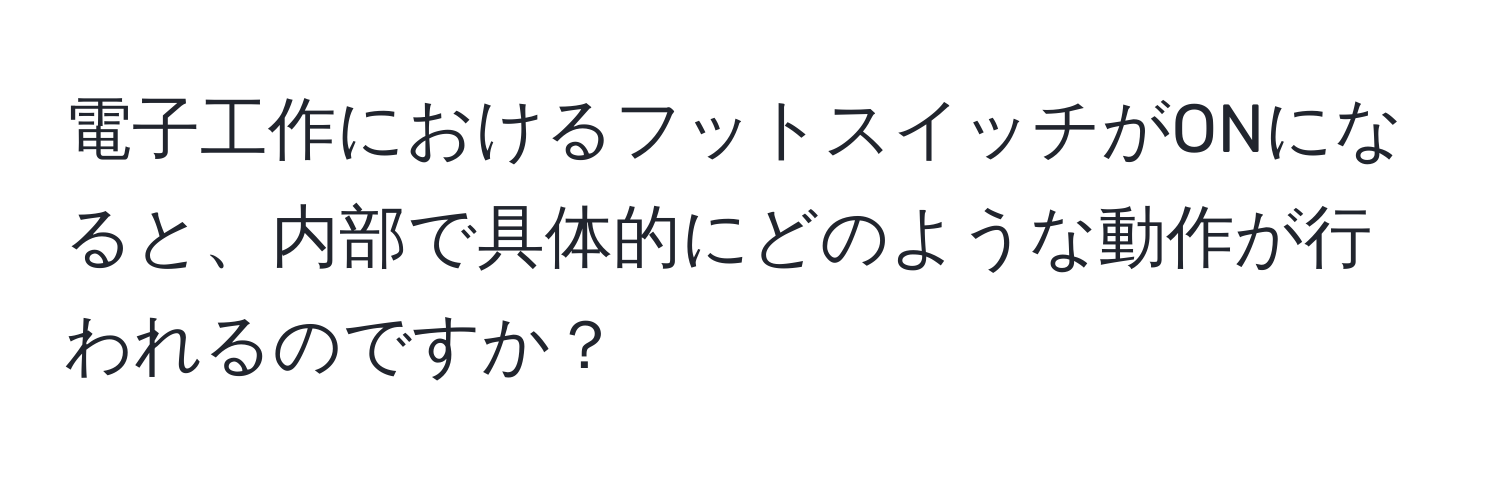 電子工作におけるフットスイッチがONになると、内部で具体的にどのような動作が行われるのですか？