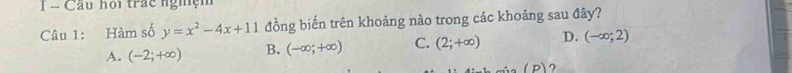 1 = Câu hội trác nghệm
Câu 1: Hàm số y=x^2-4x+11 đồng biến trên khoảng nào trong các khoảng sau đây?
A. (-2;+∈fty )
B. (-∈fty ;+∈fty ) C. (2;+∈fty ) D. (-∈fty ;2)
(p) ?