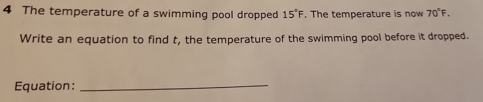 The temperature of a swimming pool dropped 15°F. The temperature is now 70°F. 
Write an equation to find t, the temperature of the swimming pool before it dropped. 
Equation:_