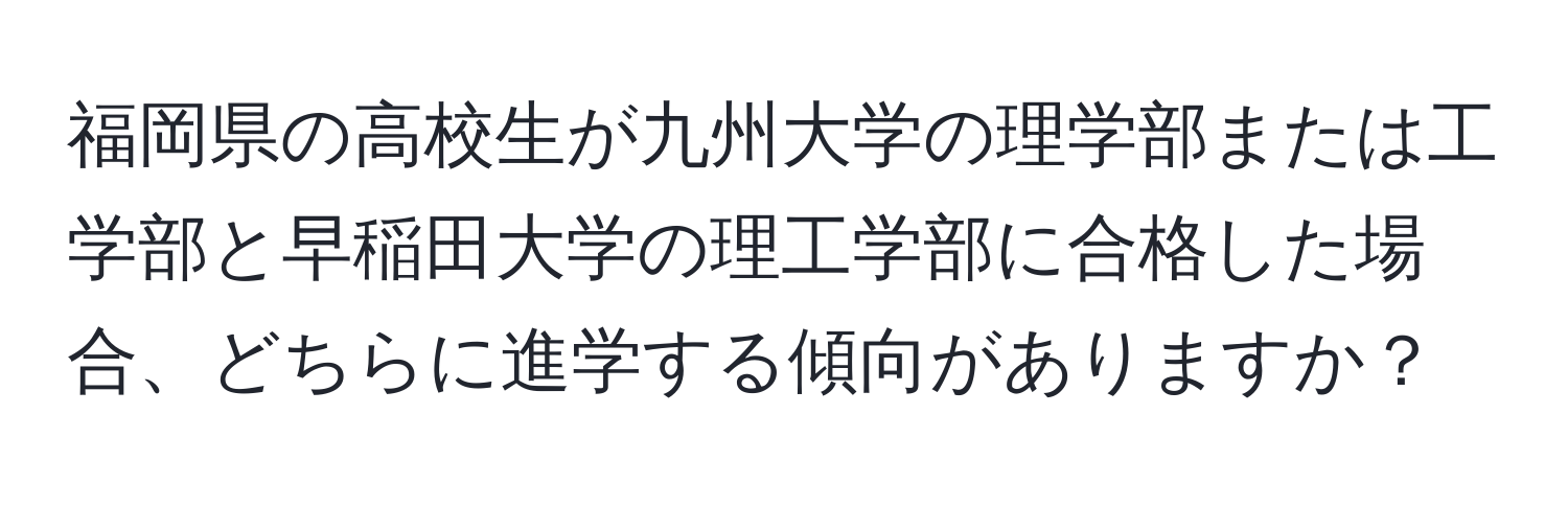 福岡県の高校生が九州大学の理学部または工学部と早稲田大学の理工学部に合格した場合、どちらに進学する傾向がありますか？