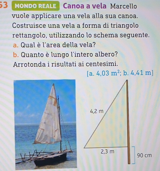 MONDO REALE Canoa a vela Marcello 
vuole applicare una vela alla sua canoa. 
Costruisce una vela a forma di triangolo 
rettangolo, utilizzando lo schema seguente. 
a. Qual è l'area della vela? 
b. Quanto è lungo l'intero albero? 
Arrotonda i risultati ai centesimi. 
[a. 4,03m^2; b. 4,41 m ]