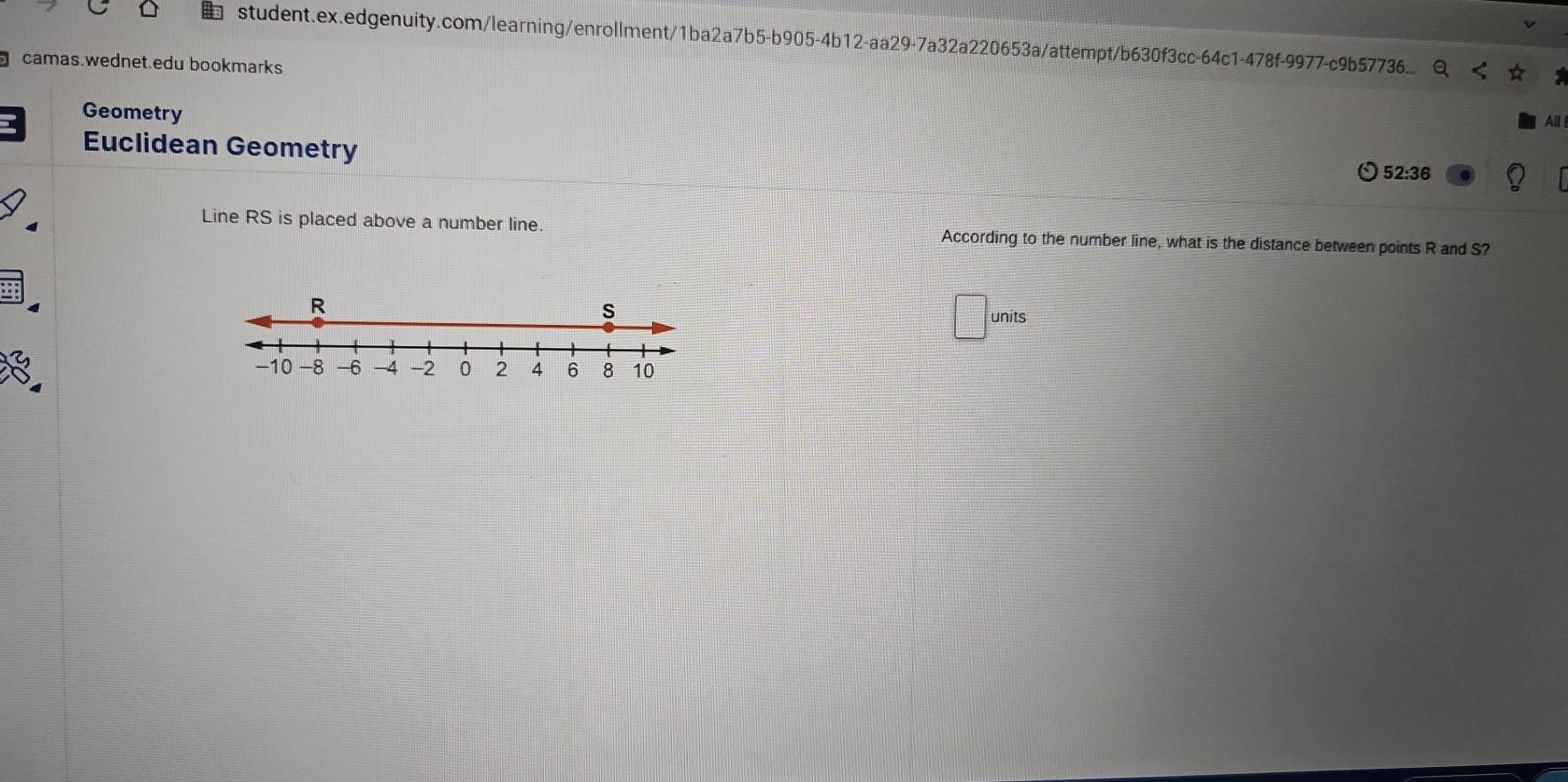 student.ex.edgenuity.com/learning/enrollment/1ba2a7b5-b905-4b12-aa29-7a32a220653a/attempt/b630f3cc-64c1-478f-9977-c9b57736... 
camas.wednet.edu bookmarks 
Geometry 
Euclidean Geometry 
52:36 
Line RS is placed above a number line. According to the number line, what is the distance between points R and S? 
units
