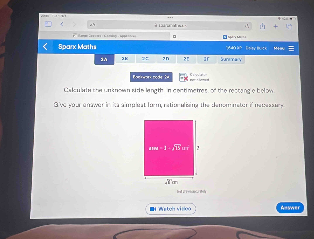 20:15 Tue 1 Oct  42%
AA @ sparxmaths.uk
Range Cookers - Cooking - Appliances Sparx Maths
Sparx Maths 1,640 XP Daisy Buick Menu
2A 2B 2C 2D 2E 2F Summary
Calculator
Bookwork code: 2A not allowed
Calculate the unknown side length, in centimetres, of the rectangle below.
Give your answer in its simplest form, rationalising the denominator if necessary.
Not drawn accurately
Watch video Answer