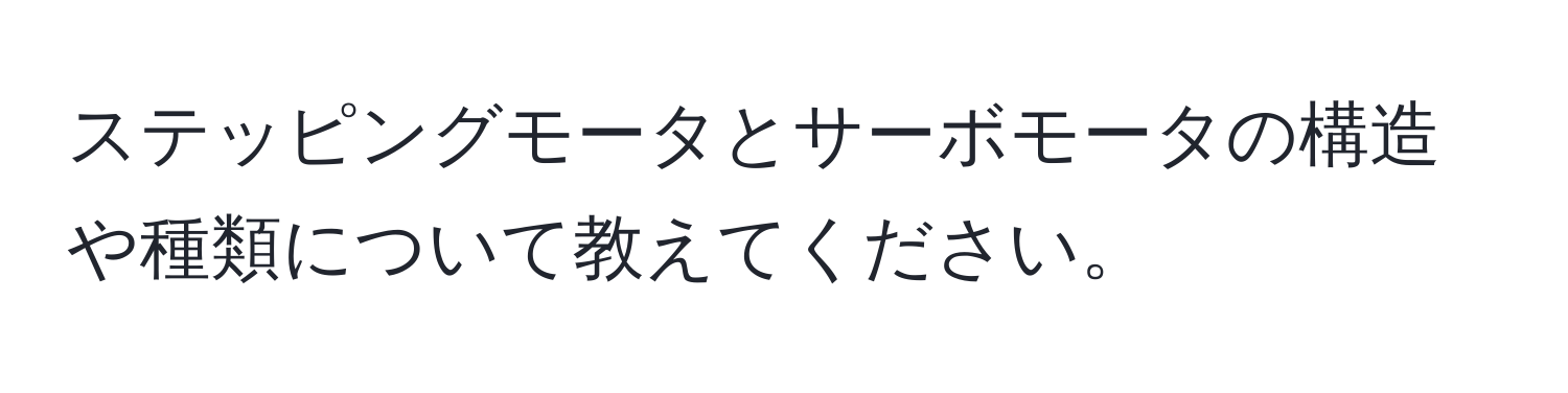 ステッピングモータとサーボモータの構造や種類について教えてください。