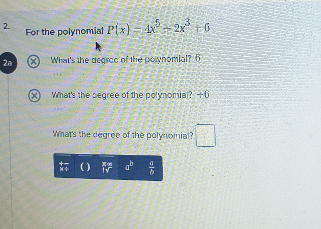 For the polynomial P(x)=4x^5+2x^3+6
2a ×) What's the degree of the polynomial? 6 
x What's the degree of the polynomial? +6
What's the degree of the polynomial? □ 
x÷ ( ) beginarrayr π ∈fty  |surd endarray a^b  a/b 