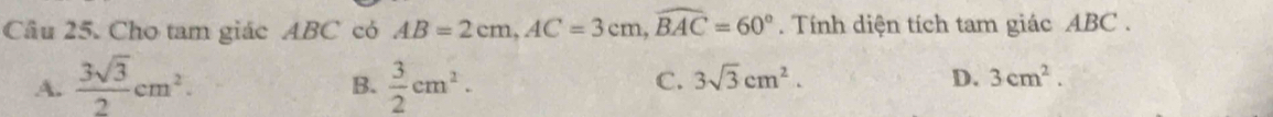 Cho tam giác ABC có AB=2cm, AC=3cm, widehat BAC=60°. Tính diện tích tam giác ABC.
A.  3sqrt(3)/2 cm^2.  3/2 cm^2. 
B.
C. 3sqrt(3)cm^2. D. 3cm^2.