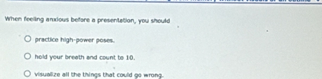When feeling anxious before a presentation, you should
practice high-power poses.
hold your breath and count to 10.
visualize all the things that could go wrong.