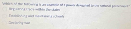 Which of the following is an example of a power delegated to the national government?
Regulating trade within the states
Establishing and maintaining schools
Declaring war