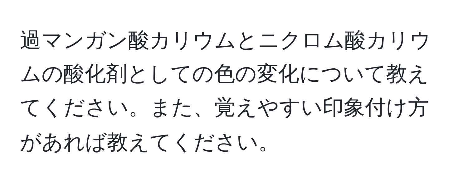 過マンガン酸カリウムとニクロム酸カリウムの酸化剤としての色の変化について教えてください。また、覚えやすい印象付け方があれば教えてください。