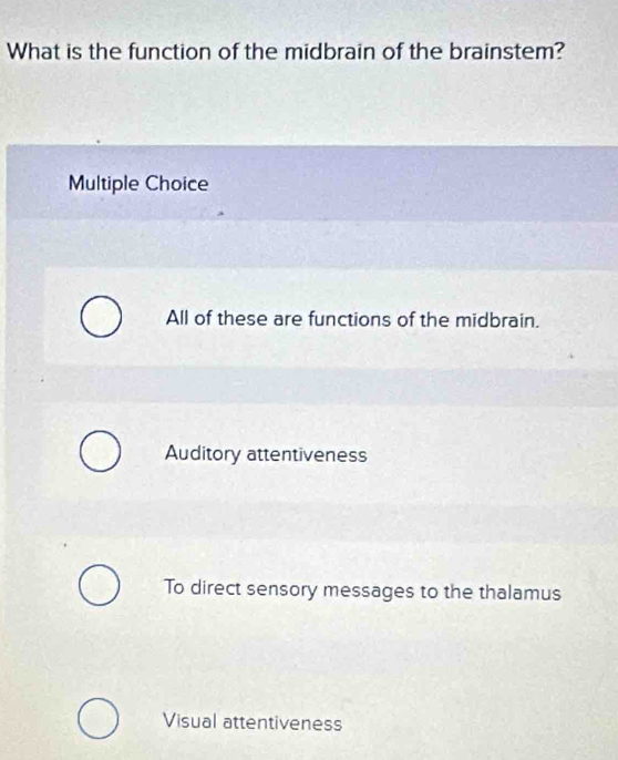 What is the function of the midbrain of the brainstem?
Multiple Choice
All of these are functions of the midbrain.
Auditory attentiveness
To direct sensory messages to the thalamus
Visual attentiveness