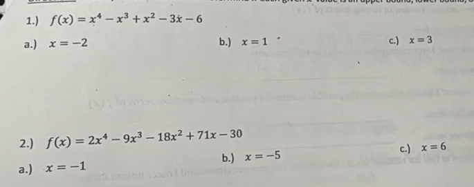 1.) f(x)=x^4-x^3+x^2-3x-6
a.) x=-2 b.) x=1 c.) x=3
2.) f(x)=2x^4-9x^3-18x^2+71x-30 c.)
a.) x=-1 b.) x=-5 x=6