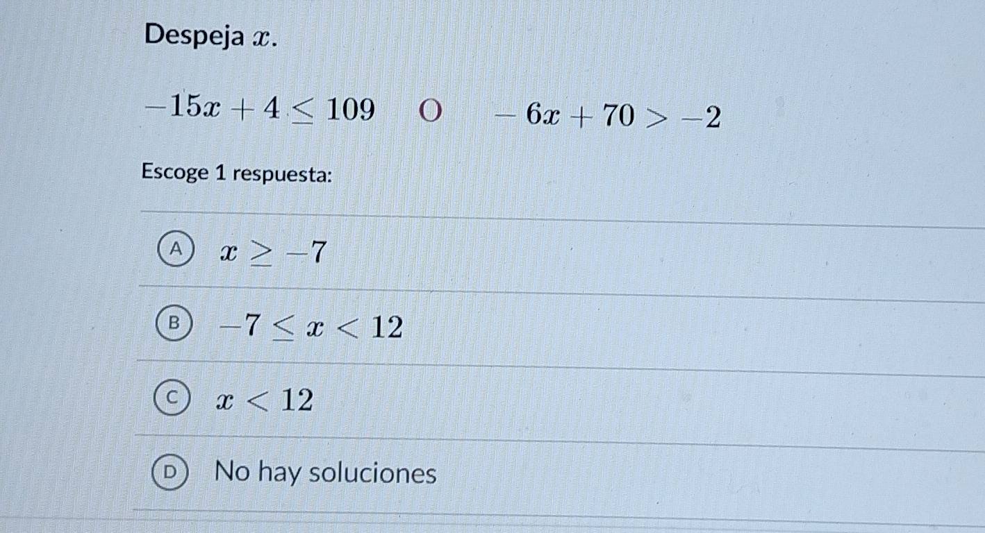 Despeja x.
-15x+4≤ 109 0 -6x+70>-2
Escoge 1 respuesta:
x≥ -7
-7≤ x<12</tex>
x<12</tex>
No hay soluciones