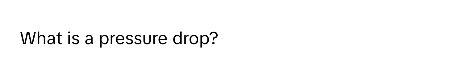 What is a pressure drop?