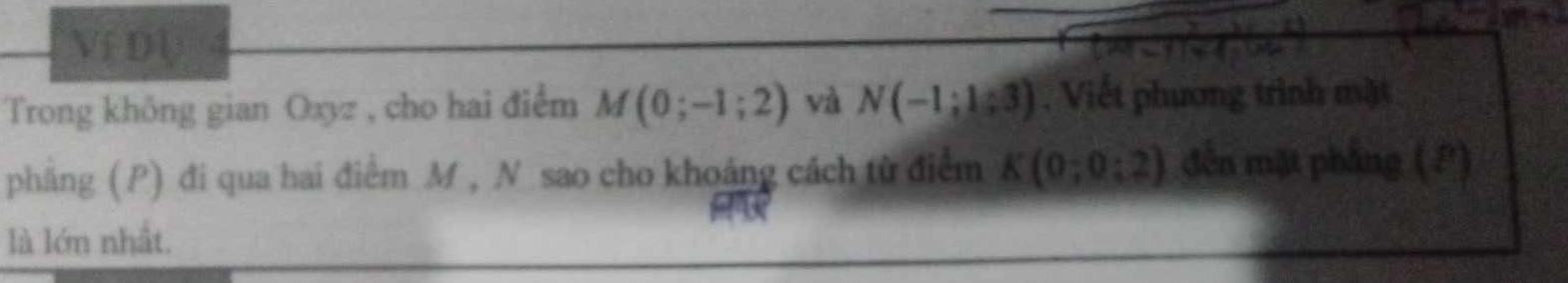 Ví DU 
Trong không gian Oxyz , cho hai điểm M(0;-1;2) và N(-1;lg 3) , Viết phương trình mặt 
phng (P) đi qua hai điểm M , N sao cho khoảng cách từ điểm K(0;0;2) đến mặt phẳng (?) 
là lớn nhất.