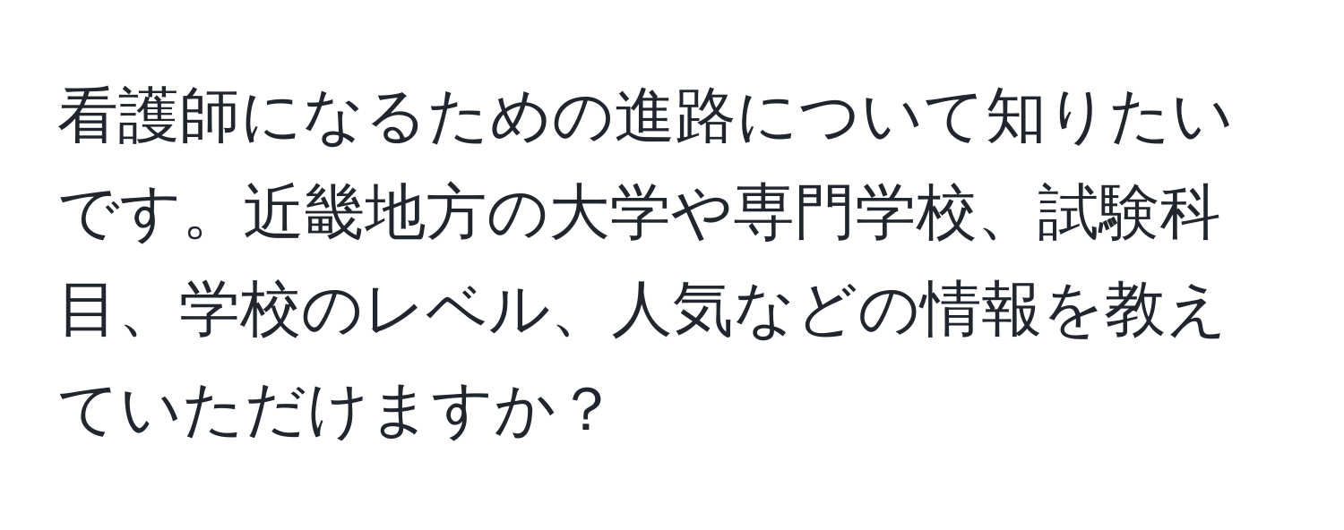 看護師になるための進路について知りたいです。近畿地方の大学や専門学校、試験科目、学校のレベル、人気などの情報を教えていただけますか？