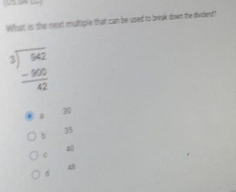 U5.94 w
What is the next multiple that can be used to break down the dividend?
beginarrayr 3encloselongdiv 542 -900 hline 42endarray
a
30
b
35
40
C
48
d