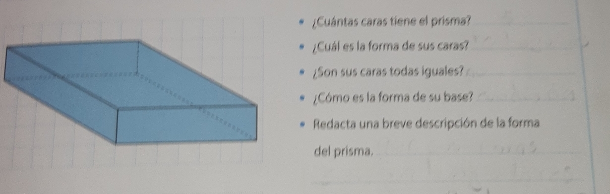 ¿Cuántas caras tiene el prisma?_ 
¿Cuál es la forma de sus caras?_ 
¿Son sus caras todas iguales?_ 
¿Cómo es la forma de su base?_ 
Redacta una breve descripción de la forma 
del prisma._ 
_