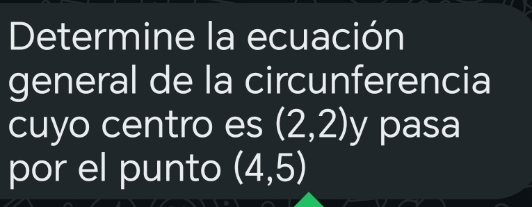 Determine la ecuación 
general de la circunferencia 
cuyo centro es (2,2)y pasa 
por el punto (4,5)