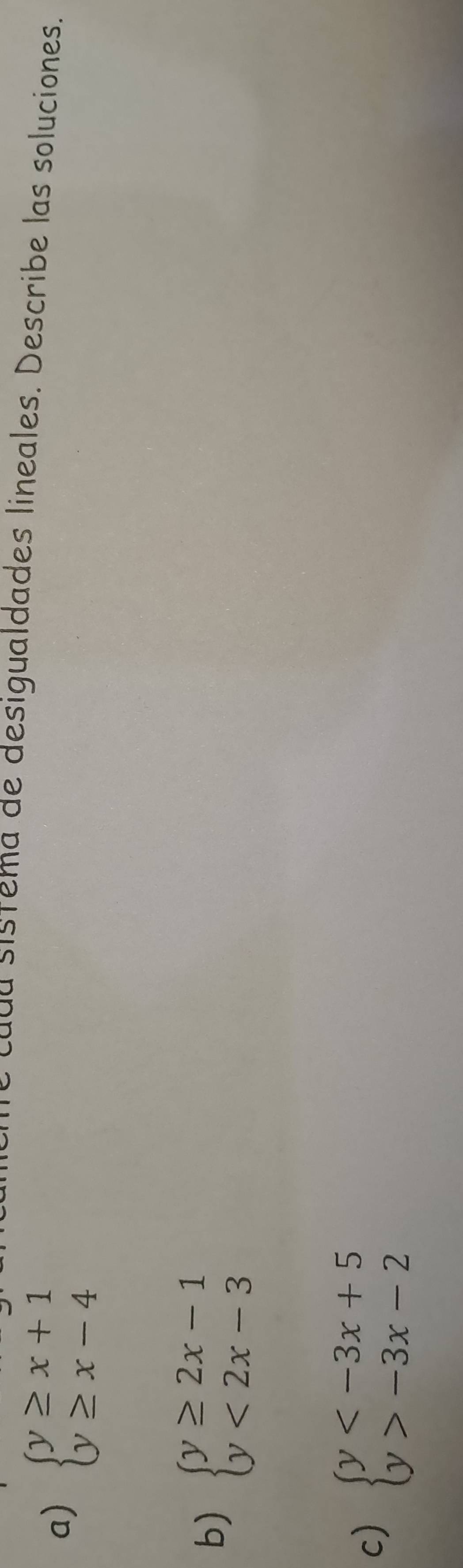 cada sistema de desigualdades lineales. Describe las soluciones.
a) beginarrayl y≥ x+1 y≥ x-4endarray.
b) beginarrayl y≥ 2x-1 y<2x-3endarray.
c) beginarrayl y -3x-2endarray.