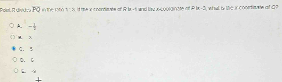 Point R divides overline PQ in the ratio 1:3. If the x-coordinate of R is -1 and the x-coordinate of P is -3, what is the x-coordinate of Q?
A. - 1/3 
B. 3
C. 5
D. 6
E. -9
+