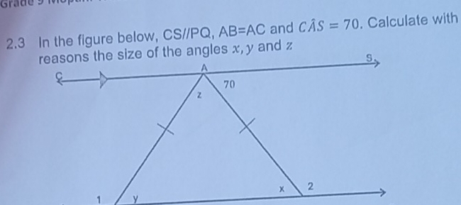 Grade 9 1 
2.3 In the figure below, CS//PQ, AB=AC and Cwidehat AS=70. Calculate with