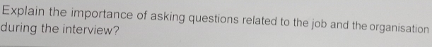 Explain the importance of asking questions related to the job and the organisation 
during the interview?