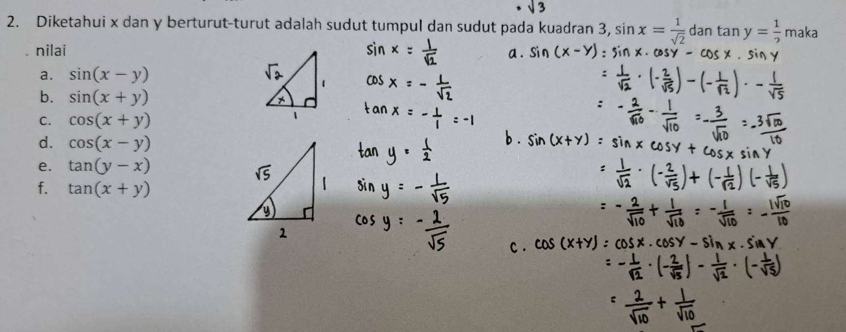 sqrt(3)
2. Diketahui x dan y berturut-turut adalah sudut tumpul dan sudut pada kuadran 3, sin x= 1/sqrt(2)  dan tan y= 1/2 maka
nilai 
a . 
a. sin (x-y)
b. sin (x+y)
C. cos (x+y)
d. cos (x-y)
e. tan (y-x)
f. tan (x+y)