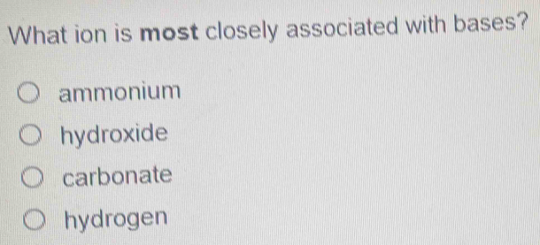 What ion is most closely associated with bases?
ammonium
hydroxide
carbonate
hydrogen