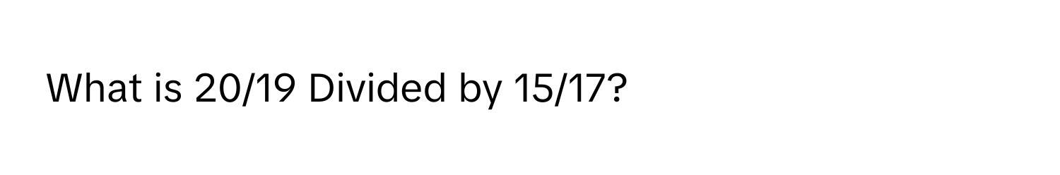 What is 20/19 Divided by 15/17?