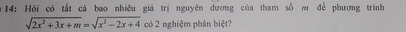 14: Hỏi có tất cả bao nhiêu giá trị nguyên dương của tham số m để phương trình
sqrt(2x^2+3x+m)=sqrt(x^2-2x+4) có 2 nghiệm phân biệt?