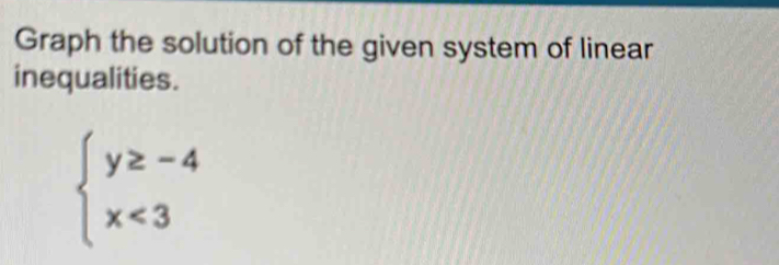 Graph the solution of the given system of linear 
inequalities.
beginarrayl y≥ -4 x<3endarray.