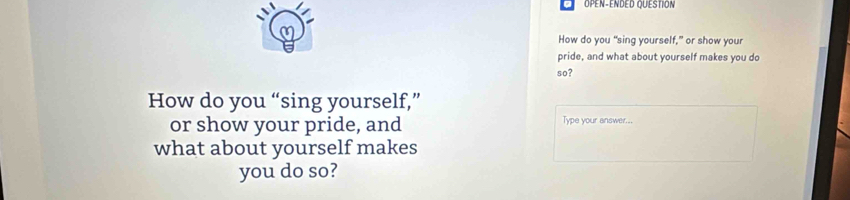 OPEN-ENDED QUESTION 
How do you “sing yourself,” or show your 
pride, and what about yourself makes you do 
so? 
How do you “sing yourself,” 
or show your pride, and Type your answer... 
what about yourself makes 
you do so?