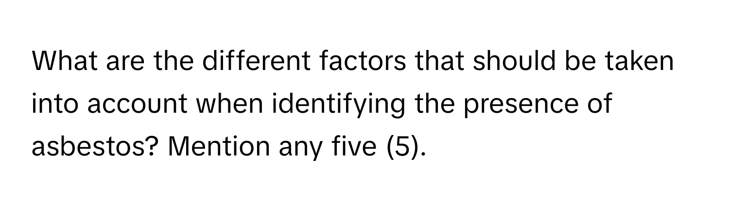 What are the different factors that should be taken into account when identifying the presence of asbestos? Mention any five (5).