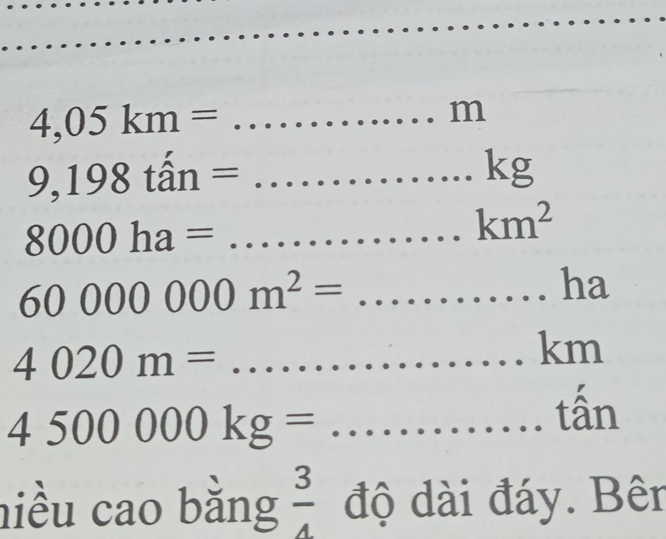 4,05km=
m
9,198tan= _ □ 
kg
8000ha= _
km^2
60000000m^2= _ 
ha 
_ 4020m=
km
4500000kg= _ 
tấn 
hiều cao bằng  3/4  độ dài đáy. Bên