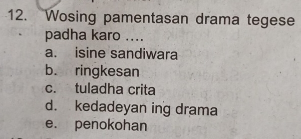 Wosing pamentasan drama tegese
padha karo ....
a. isine sandiwara
b. ringkesan
c. tuladha crita
d. kedadeyan ing drama
e. penokohan