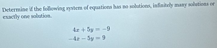 Determine if the following system of equations has no solutions, infinitely many solutions or
exactly one solution.
4x+5y=-9
-4x-5y=9