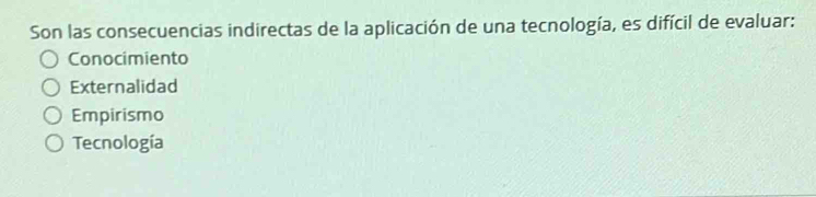 Son las consecuencias indirectas de la aplicación de una tecnología, es difícil de evaluar:
Conocimiento
Externalidad
Empirismo
Tecnología