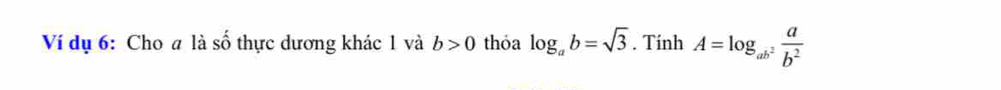 Ví dụ 6: Cho a là _ frac frac  thực dương khác 1 và b>0 thỏa log _ab=sqrt(3). Tính A=log _ab^2 a/b^2 