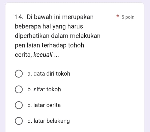 Di bawah ini merupakan 5 poin
beberapa hal yang harus
diperhatikan dalam melakukan
penilaian terhadap tohoh
cerita, kecuali ...
a. data diri tokoh
b. sifat tokoh
c. latar cerita
d. latar belakang