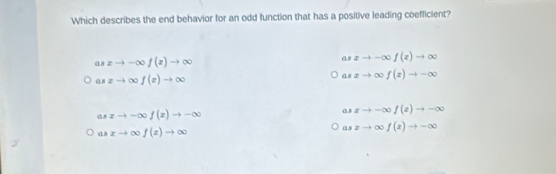 Which describes the end behavior for an odd function that has a positive leading coefficient?
as xto -∈fty f(x)to ∈fty
1s xto -∈fty f(x)to ∈fty
asxto ∈fty f(x)to ∈fty
asxto ∈fty f(x)to -∈fty
asxto -∈fty f(x)to -∈fty
asxto -∈fty f(x)to -∈fty
asxto ∈fty f(x)to ∈fty
asxto ∈fty f(x)to -∈fty