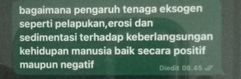 bagaimana pengaruh tenaga eksogen 
seperti pelapukan,erosi dan 
sedimentasi terhadap keberlangsungan 
kehidupan manusia baik secara positif 
maupun negatif 
Diedit 08.45