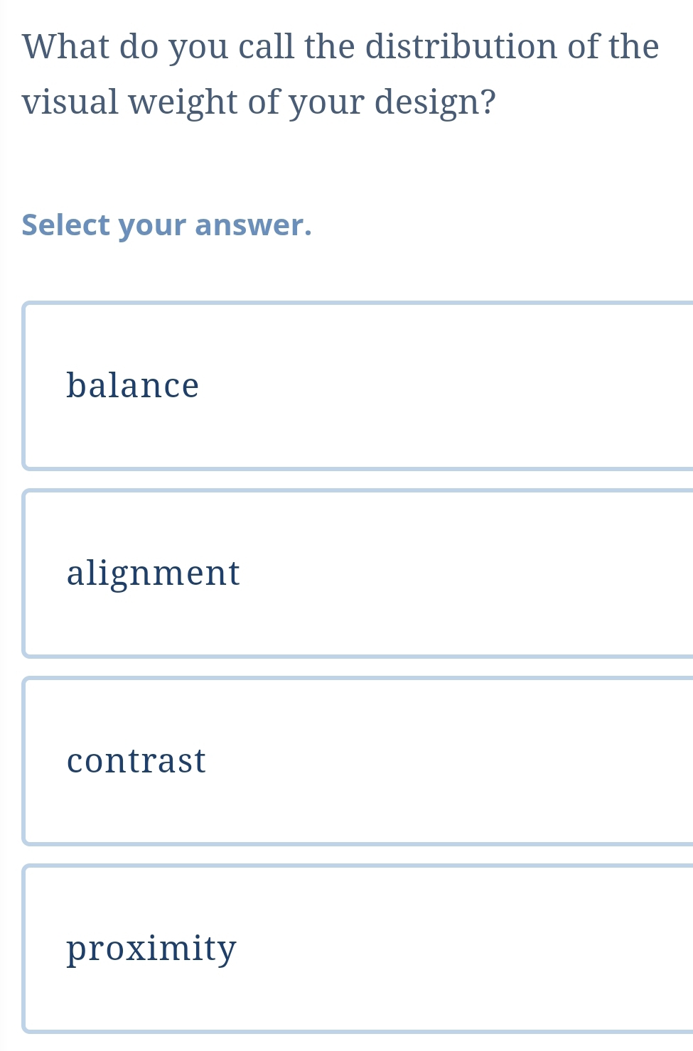 What do you call the distribution of the
visual weight of your design?
Select your answer.
balance
alignment
contrast
proximity