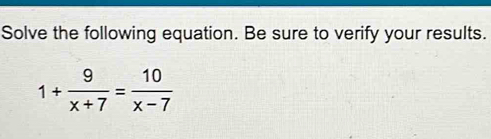 Solve the following equation. Be sure to verify your results.
1+ 9/x+7 = 10/x-7 