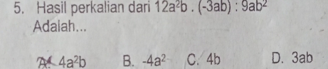 Hasil perkalian dari 12a^2b.(-3ab):9ab^2
Adalah...
A 4a^2b B. -4a^2 C. 4b D. 3ab