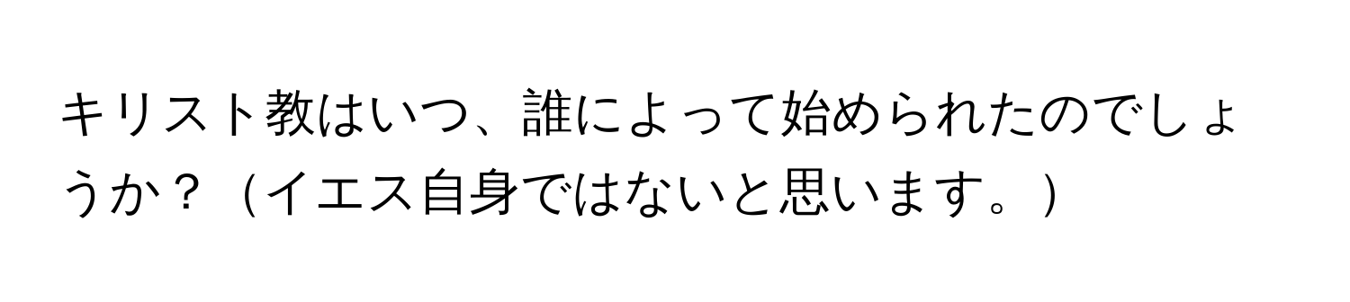 キリスト教はいつ、誰によって始められたのでしょうか？イエス自身ではないと思います。